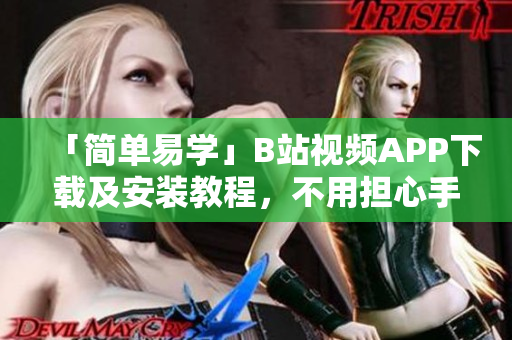 「简单易学」B站视频APP下载及安装教程，不用担心手机卡顿问题。