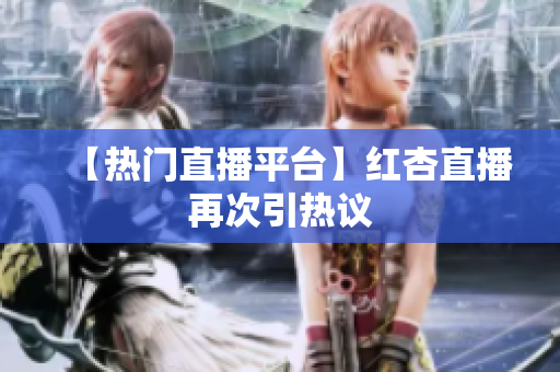 【热门直播平台】红杏直播再次引热议