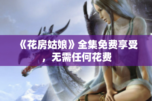 《花房姑娘》全集免费享受，无需任何花费