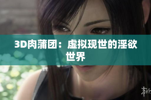 3D肉蒲团：虚拟现世的淫欲世界