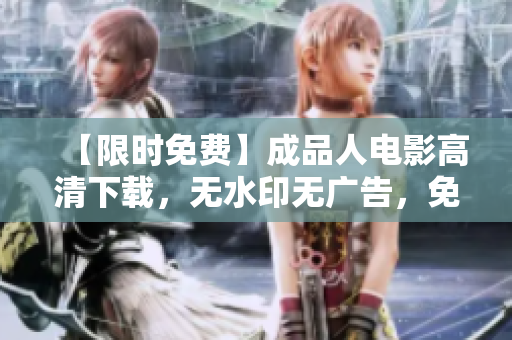 【限时免费】成品人电影高清下载，无水印无广告，免费在线观看！