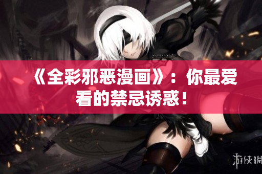 《全彩邪恶漫画》：你最爱看的禁忌诱惑！