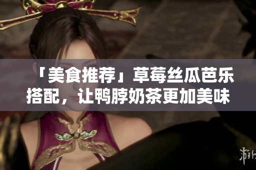 「美食推荐」草莓丝瓜芭乐搭配，让鸭脖奶茶更加美味诱人