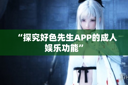 “探究好色先生APP的成人娱乐功能”
