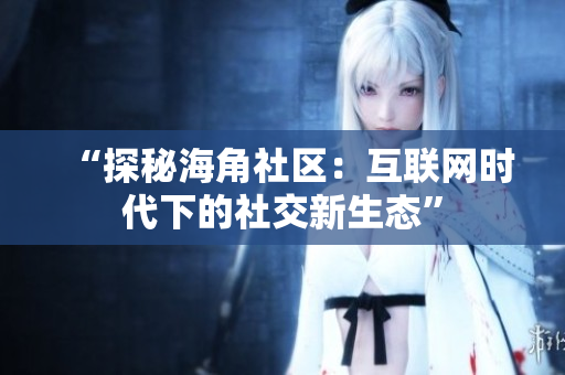 “探秘海角社区：互联网时代下的社交新生态”