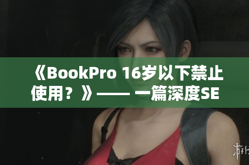 《BookPro 16岁以下禁止使用？》—— 一篇深度SEO分析与解读