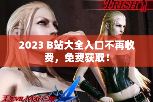 2023 B站大全入口不再收费，免费获取！