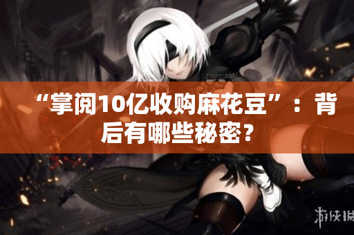 “掌阅10亿收购麻花豆”：背后有哪些秘密？