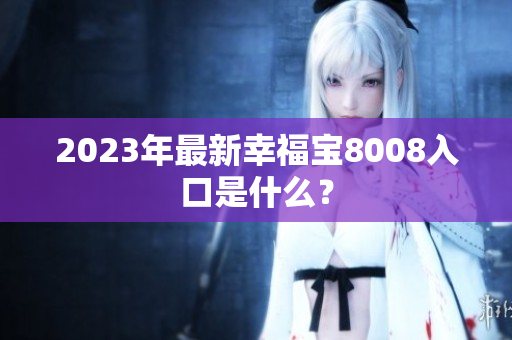 2023年最新幸福宝8008入口是什么？