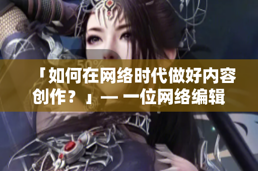 「如何在网络时代做好内容创作？」— 一位网络编辑的思考