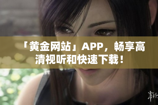 「黄金网站」APP，畅享高清视听和快速下载！