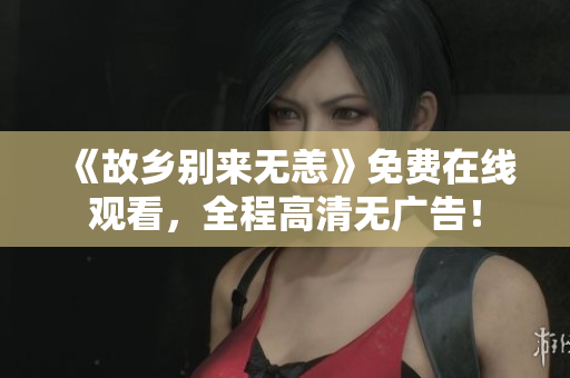 《故乡别来无恙》免费在线观看，全程高清无广告！