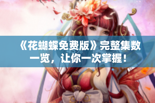 《花蝴蝶免费版》完整集数一览，让你一次掌握！