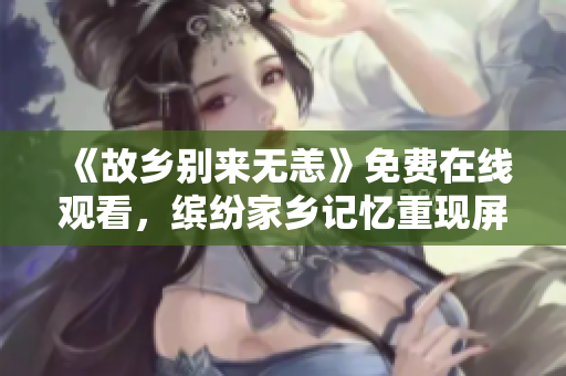 《故乡别来无恙》免费在线观看，缤纷家乡记忆重现屏幕前
