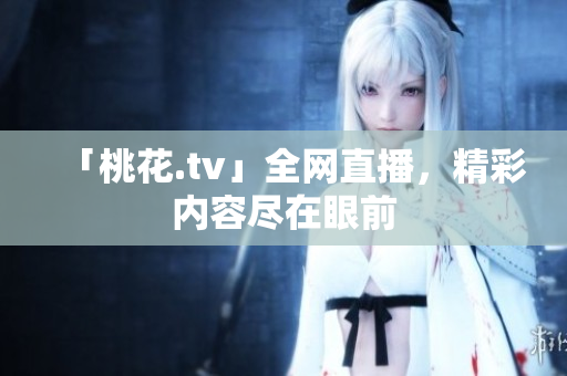 「桃花.tv」全网直播，精彩内容尽在眼前