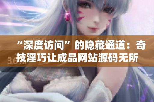 “深度访问”的隐藏通道：奇技淫巧让成品网站源码无所遁形