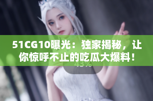51CG10曝光：独家揭秘，让你惊呼不止的吃瓜大爆料！