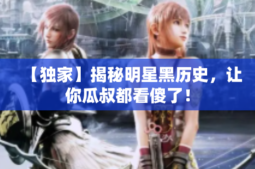 【独家】揭秘明星黑历史，让你瓜叔都看傻了！