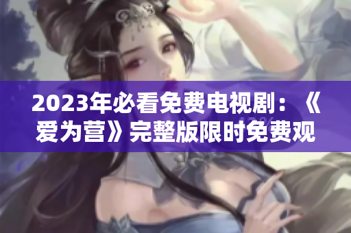 2023年必看免费电视剧：《爱为营》完整版限时免费观看