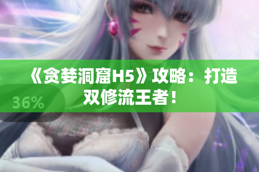 《贪婪洞窟H5》攻略：打造双修流王者！