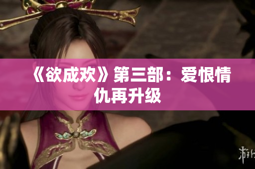 《欲成欢》第三部：爱恨情仇再升级