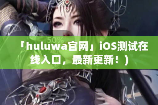 「huluwa官网」iOS测试在线入口，最新更新！)