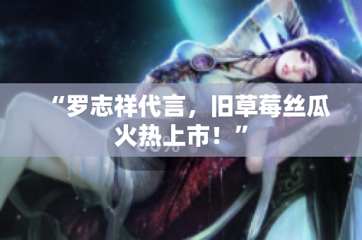 “罗志祥代言，旧草莓丝瓜火热上市！”