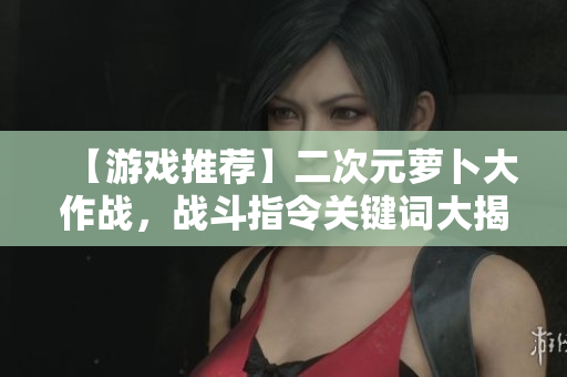 【游戏推荐】二次元萝卜大作战，战斗指令关键词大揭秘！