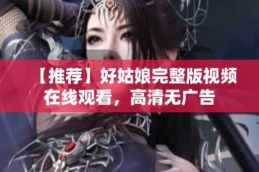 【推荐】好姑娘完整版视频在线观看，高清无广告