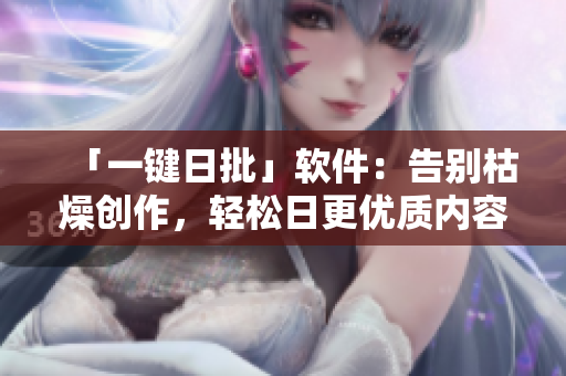 「一键日批」软件：告别枯燥创作，轻松日更优质内容