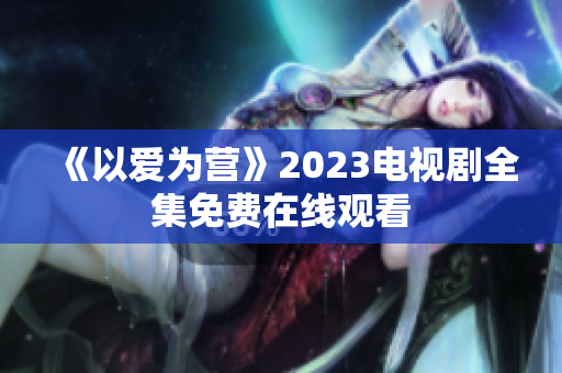 《以爱为营》2023电视剧全集免费在线观看