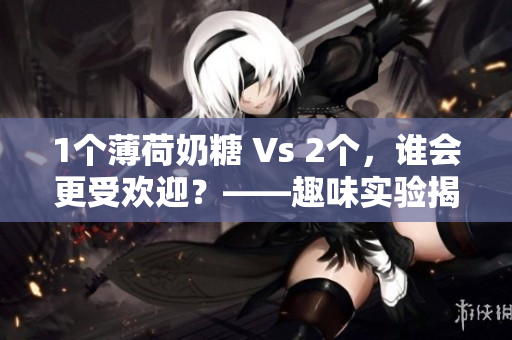 1个薄荷奶糖 Vs 2个，谁会更受欢迎？——趣味实验揭晓
