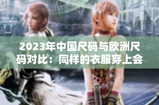 2023年中国尺码与欧洲尺码对比：同样的衣服穿上会有怎样的区别？