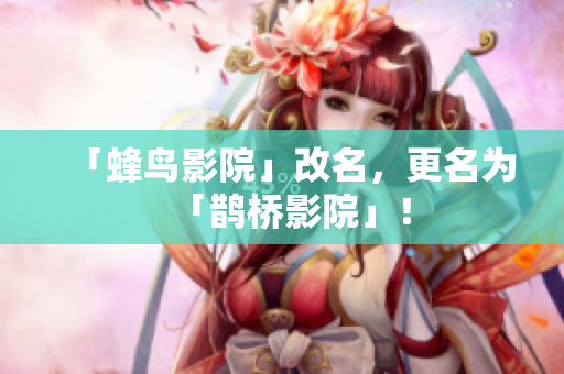 「蜂鸟影院」改名，更名为「鹊桥影院」！