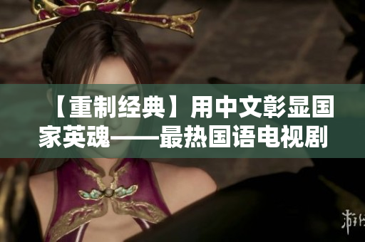 【重制经典】用中文彰显国家英魂——最热国语电视剧盘点