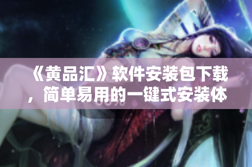 《黄品汇》软件安装包下载，简单易用的一键式安装体验