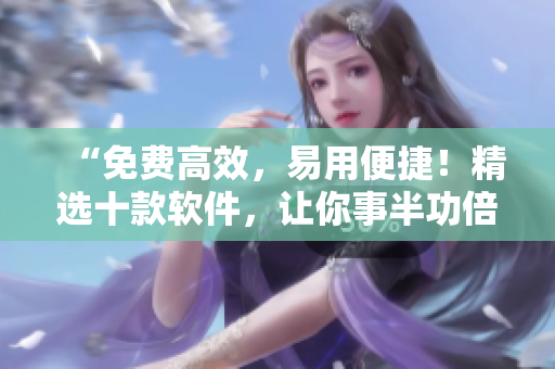 “免费高效，易用便捷！精选十款软件，让你事半功倍！”