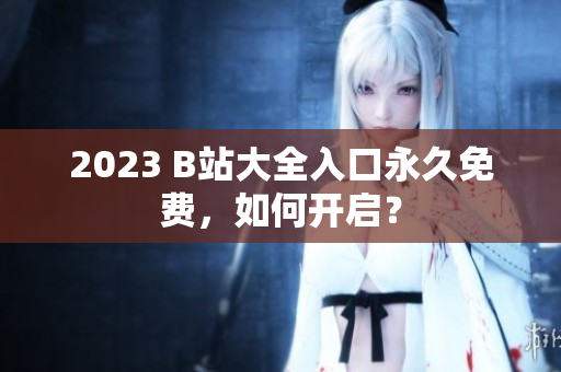 2023 B站大全入口永久免费，如何开启？