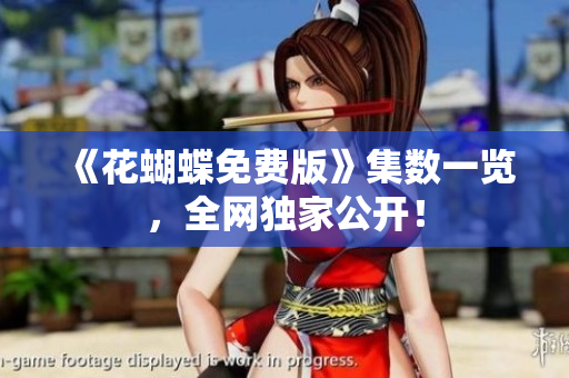 《花蝴蝶免费版》集数一览，全网独家公开！