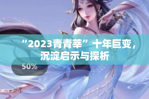“2023青青莘”十年巨变，沉淀启示与探析