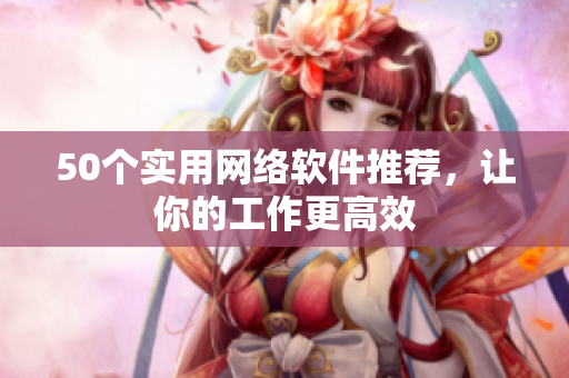 50个实用网络软件推荐，让你的工作更高效