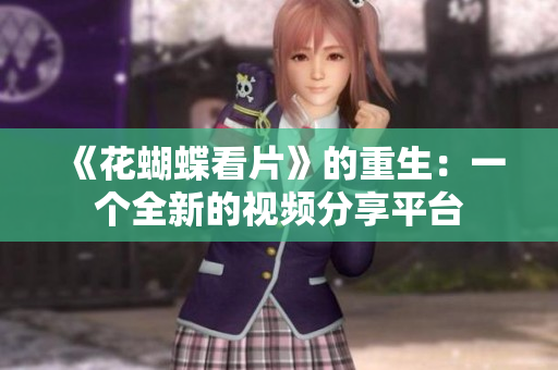 《花蝴蝶看片》的重生：一个全新的视频分享平台