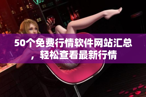 50个免费行情软件网站汇总，轻松查看最新行情