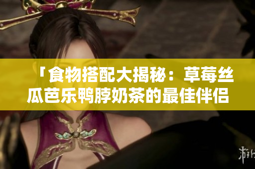「食物搭配大揭秘：草莓丝瓜芭乐鸭脖奶茶的最佳伴侣是......？」