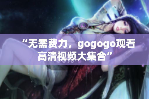“无需费力，gogogo观看高清视频大集合”