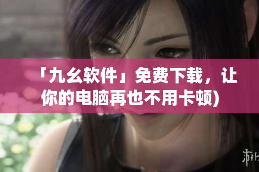「九幺软件」免费下载，让你的电脑再也不用卡顿)