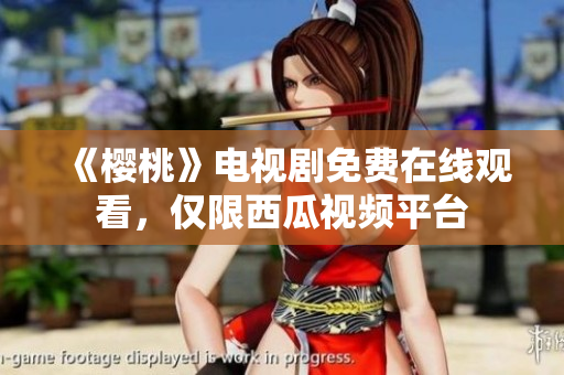 《樱桃》电视剧免费在线观看，仅限西瓜视频平台