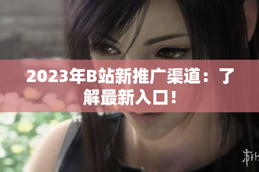 2023年B站新推广渠道：了解最新入口！