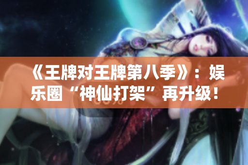 《王牌对王牌第八季》：娱乐圈“神仙打架”再升级！