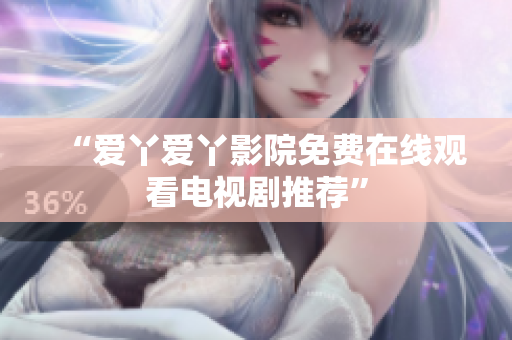 “爱丫爱丫影院免费在线观看电视剧推荐”